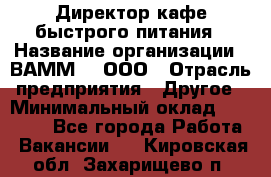 Директор кафе быстрого питания › Название организации ­ ВАММ  , ООО › Отрасль предприятия ­ Другое › Минимальный оклад ­ 45 000 - Все города Работа » Вакансии   . Кировская обл.,Захарищево п.